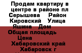 Продам квартиру в центре,в районе пл.Серышева. › Район ­ Кировский › Улица ­ Яшина › Дом ­ 31 › Общая площадь ­ 62 › Цена ­ 3 500 000 - Хабаровский край, Хабаровск г. Недвижимость » Квартиры продажа   . Хабаровский край